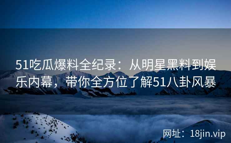 51吃瓜爆料全纪录：从明星黑料到娱乐内幕，带你全方位了解51八卦风暴