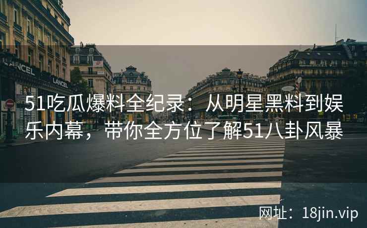 51吃瓜爆料全纪录：从明星黑料到娱乐内幕，带你全方位了解51八卦风暴