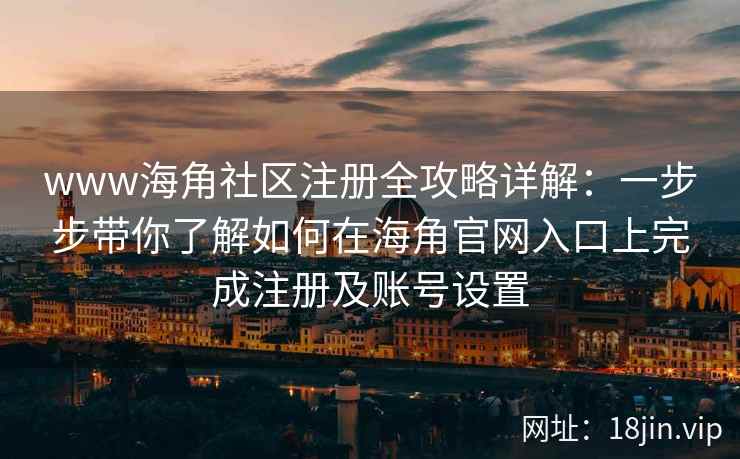 www海角社区注册全攻略详解：一步步带你了解如何在海角官网入口上完成注册及账号设置