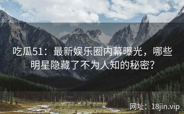 吃瓜51：最新娱乐圈内幕曝光，哪些明星隐藏了不为人知的秘密？