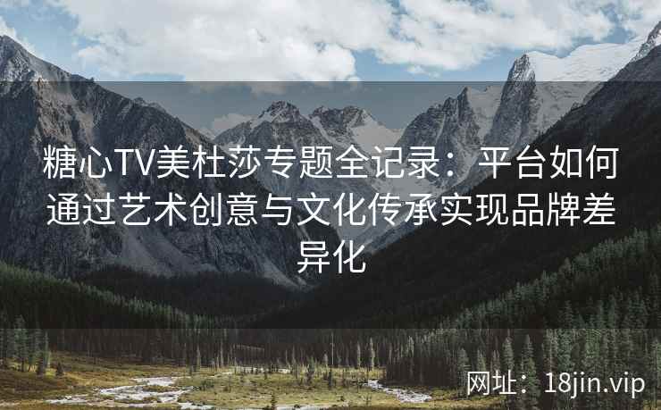 糖心TV美杜莎专题全记录：平台如何通过艺术创意与文化传承实现品牌差异化