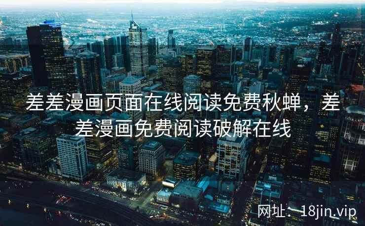 差差漫画页面在线阅读免费秋蝉，差差漫画免费阅读破解在线