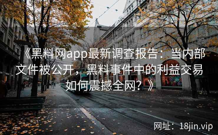 《黑料网app最新调查报告：当内部文件被公开，黑料事件中的利益交易如何震撼全网？》