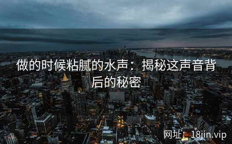 做的时候粘腻的水声：揭秘这声音背后的秘密