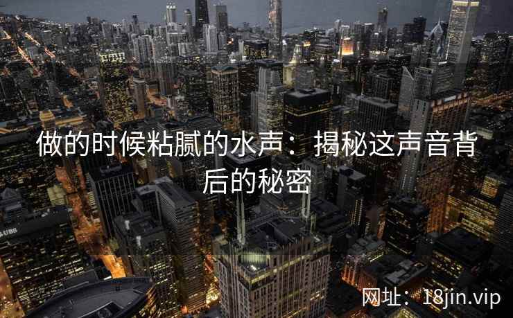 做的时候粘腻的水声：揭秘这声音背后的秘密