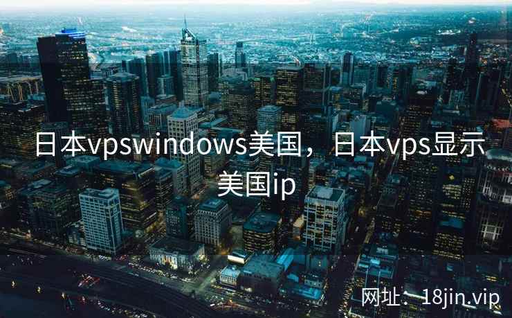 日本vpswindows美国，日本vps显示美国ip