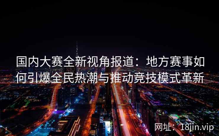 国内大赛全新视角报道：地方赛事如何引爆全民热潮与推动竞技模式革新
