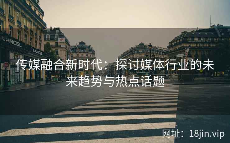 传媒融合新时代：探讨媒体行业的未来趋势与热点话题