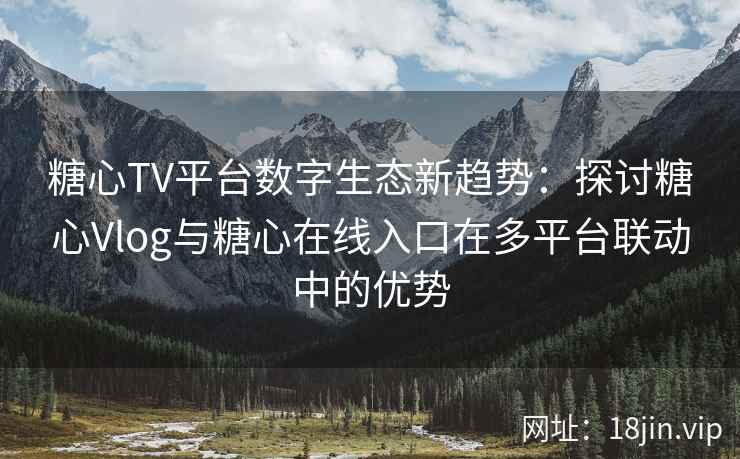 糖心TV平台数字生态新趋势：探讨糖心Vlog与糖心在线入口在多平台联动中的优势