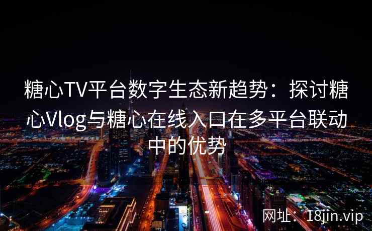 糖心TV平台数字生态新趋势：探讨糖心Vlog与糖心在线入口在多平台联动中的优势