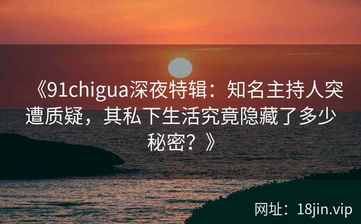 《91chigua深夜特辑：知名主持人突遭质疑，其私下生活究竟隐藏了多少秘密？》