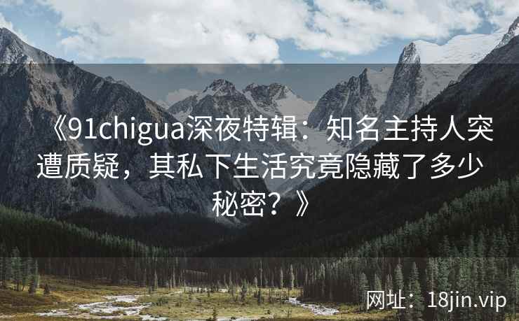 《91chigua深夜特辑：知名主持人突遭质疑，其私下生活究竟隐藏了多少秘密？》