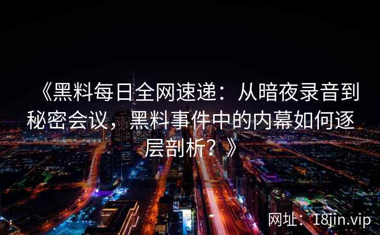 《黑料每日全网速递：从暗夜录音到秘密会议，黑料事件中的内幕如何逐层剖析？》