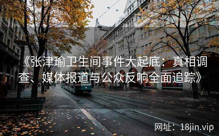 《张津瑜卫生间事件大起底：真相调查、媒体报道与公众反响全面追踪》