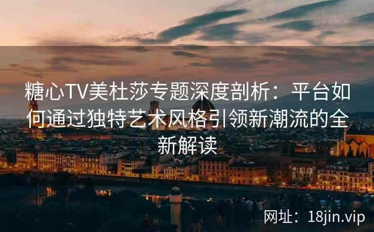 糖心TV美杜莎专题深度剖析：平台如何通过独特艺术风格引领新潮流的全新解读