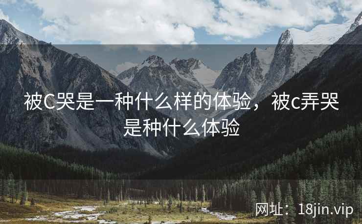 被C哭是一种什么样的体验，被c弄哭是种什么体验
