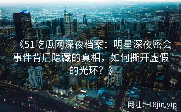 《51吃瓜网深夜档案：明星深夜密会事件背后隐藏的真相，如何撕开虚假的光环？》