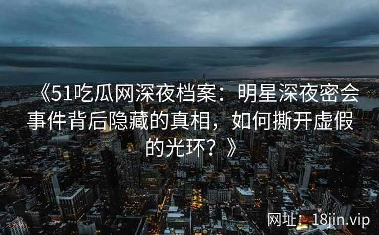 《51吃瓜网深夜档案：明星深夜密会事件背后隐藏的真相，如何撕开虚假的光环？》