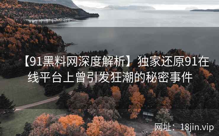 【91黑料网深度解析】独家还原91在线平台上曾引发狂潮的秘密事件