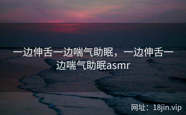 一边伸舌一边喘气助眠，一边伸舌一边喘气助眠asmr
