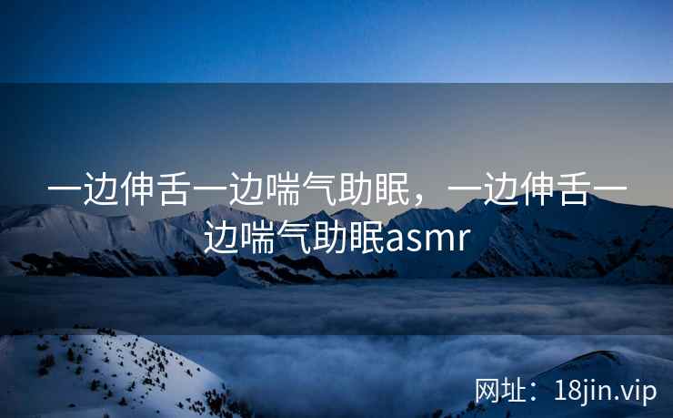 一边伸舌一边喘气助眠，一边伸舌一边喘气助眠asmr
