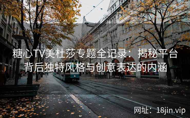 糖心TV美杜莎专题全记录：揭秘平台背后独特风格与创意表达的内涵