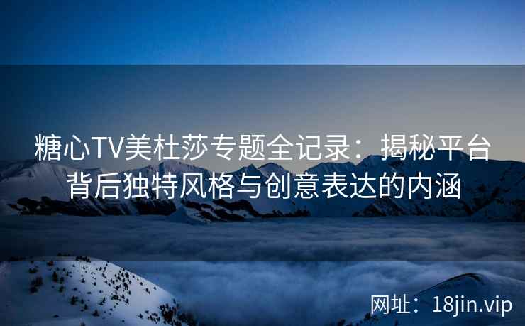 糖心TV美杜莎专题全记录：揭秘平台背后独特风格与创意表达的内涵