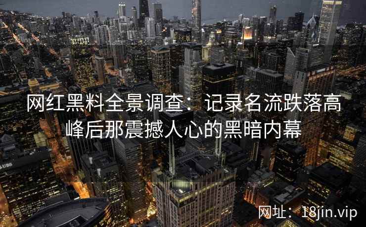网红黑料全景调查：记录名流跌落高峰后那震撼人心的黑暗内幕