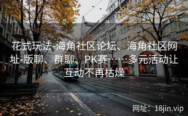 花式玩法-海角社区论坛、海角社区网址-版聊、群聊、PK赛……多元活动让互动不再枯燥