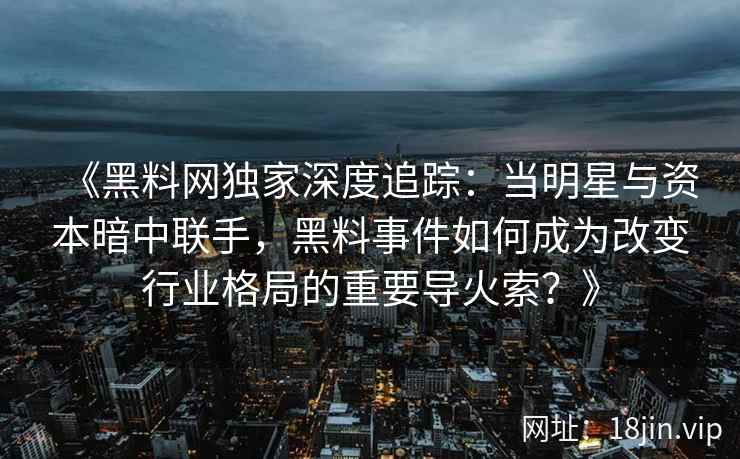 《黑料网独家深度追踪：当明星与资本暗中联手，黑料事件如何成为改变行业格局的重要导火索？》