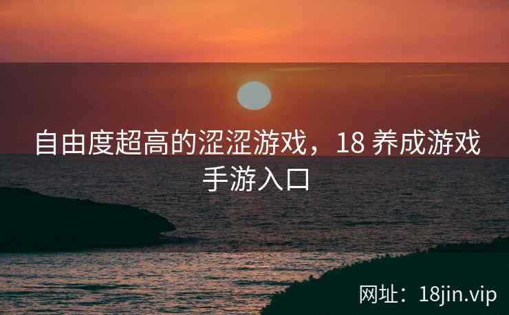 自由度超高的涩涩游戏，18 养成游戏手游入口