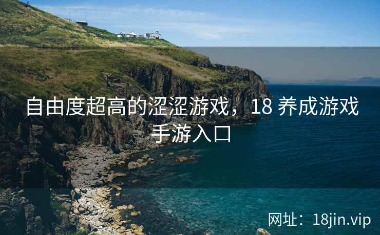 自由度超高的涩涩游戏，18 养成游戏手游入口
