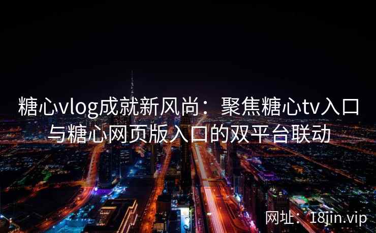 糖心vlog成就新风尚：聚焦糖心tv入口与糖心网页版入口的双平台联动