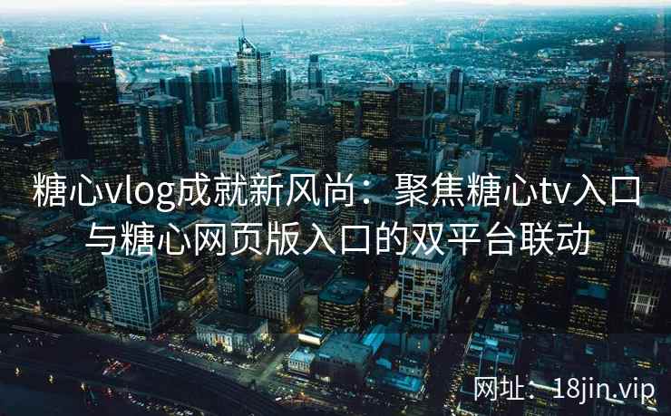 糖心vlog成就新风尚：聚焦糖心tv入口与糖心网页版入口的双平台联动