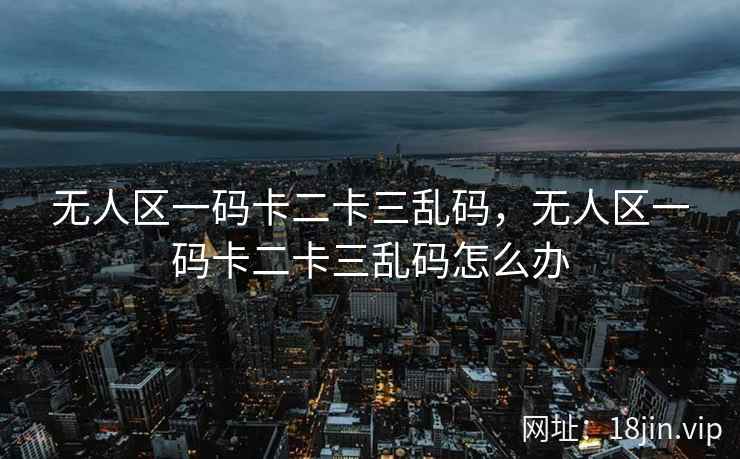 无人区一码卡二卡三乱码，无人区一码卡二卡三乱码怎么办