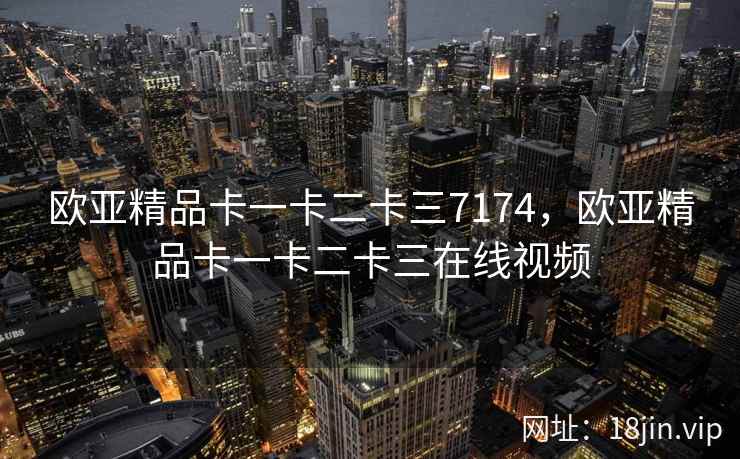 欧亚精品卡一卡二卡三7174，欧亚精品卡一卡二卡三在线视频