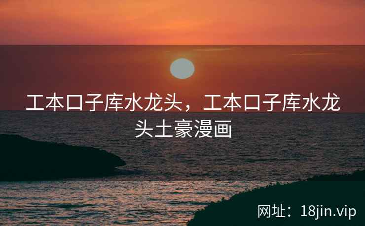 工本口子库水龙头，工本口子库水龙头土豪漫画