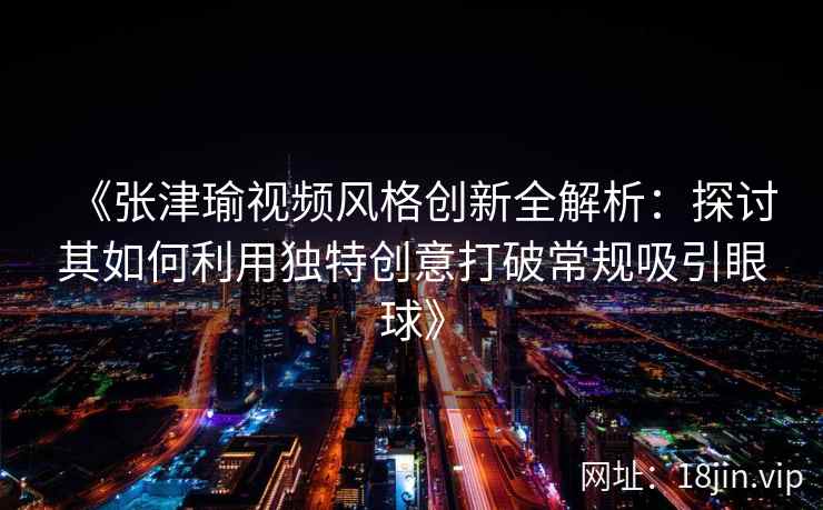 《张津瑜视频风格创新全解析：探讨其如何利用独特创意打破常规吸引眼球》