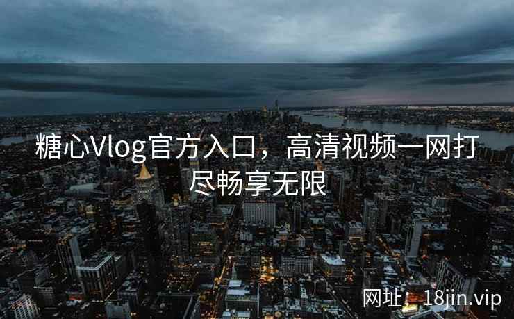 糖心Vlog官方入口，高清视频一网打尽畅享无限