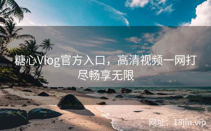 糖心Vlog官方入口，高清视频一网打尽畅享无限