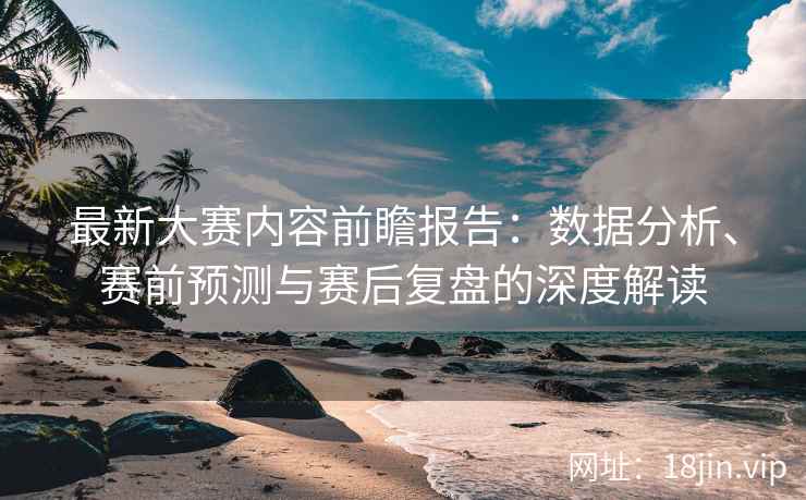 最新大赛内容前瞻报告：数据分析、赛前预测与赛后复盘的深度解读