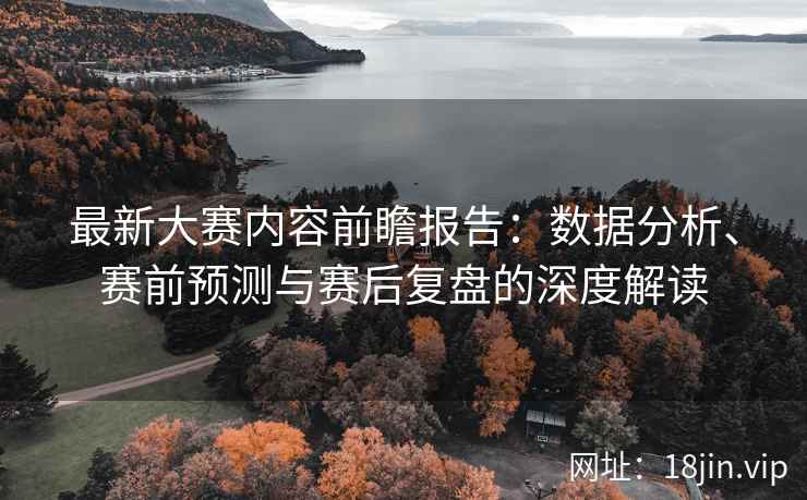 最新大赛内容前瞻报告：数据分析、赛前预测与赛后复盘的深度解读
