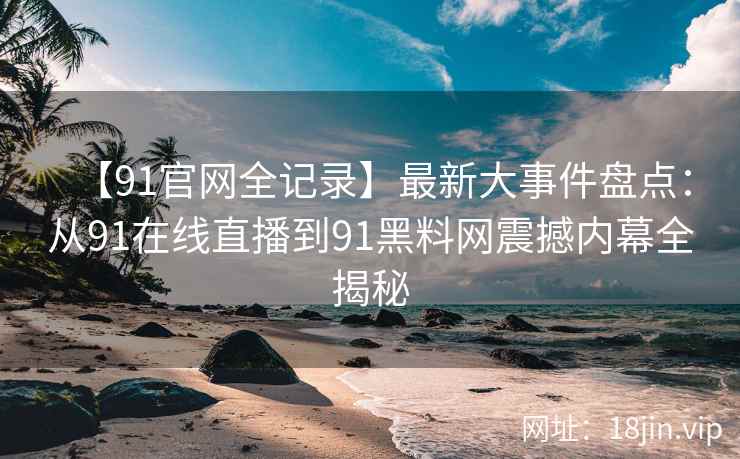 【91官网全记录】最新大事件盘点：从91在线直播到91黑料网震撼内幕全揭秘