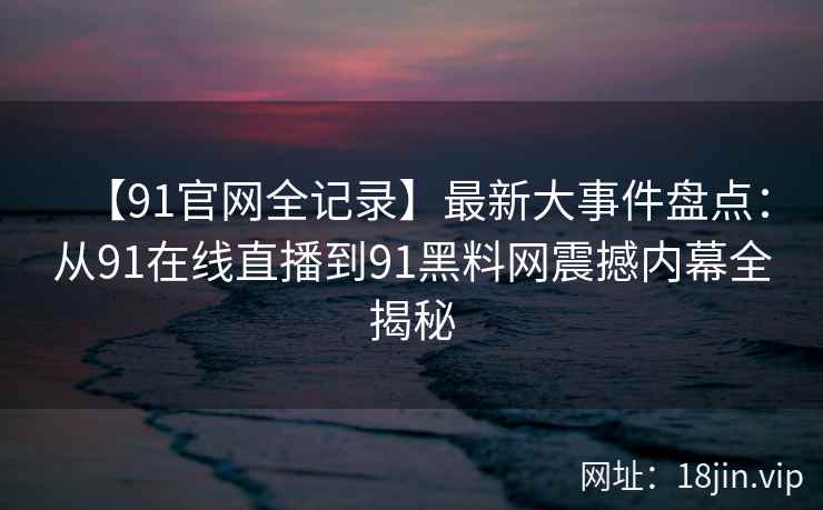 【91官网全记录】最新大事件盘点：从91在线直播到91黑料网震撼内幕全揭秘