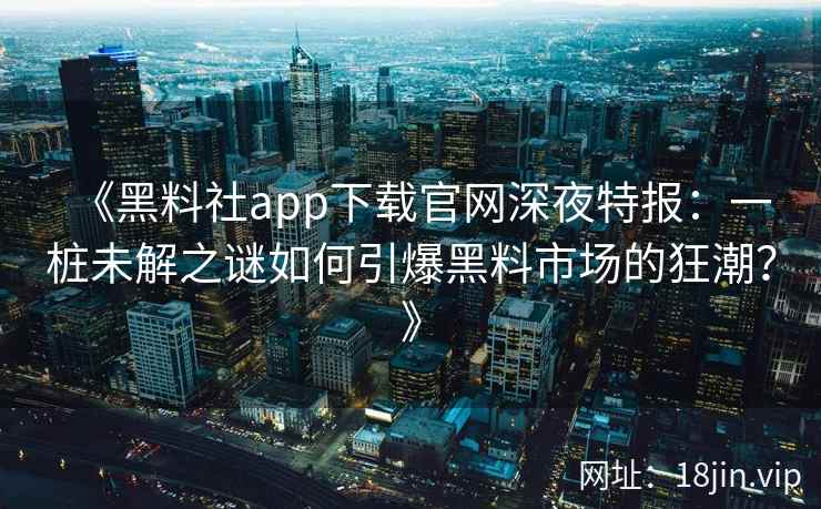 《黑料社app下载官网深夜特报：一桩未解之谜如何引爆黑料市场的狂潮？》