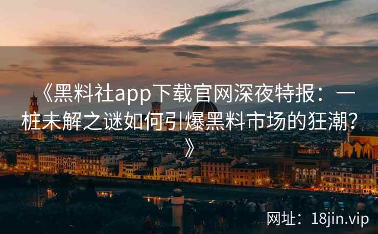 《黑料社app下载官网深夜特报：一桩未解之谜如何引爆黑料市场的狂潮？》