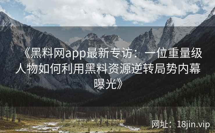 《黑料网app最新专访：一位重量级人物如何利用黑料资源逆转局势内幕曝光》