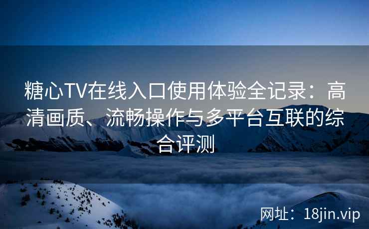 糖心TV在线入口使用体验全记录：高清画质、流畅操作与多平台互联的综合评测