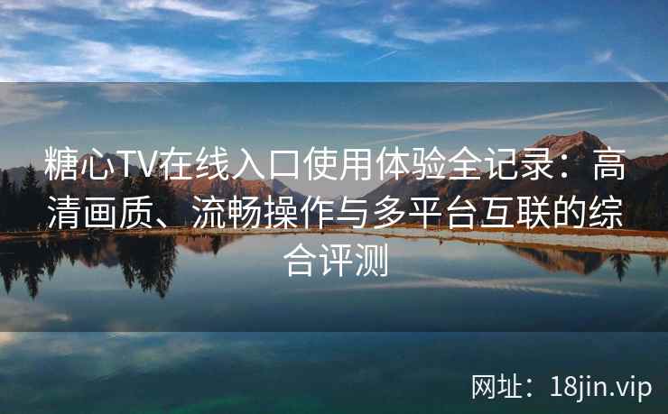 糖心TV在线入口使用体验全记录：高清画质、流畅操作与多平台互联的综合评测