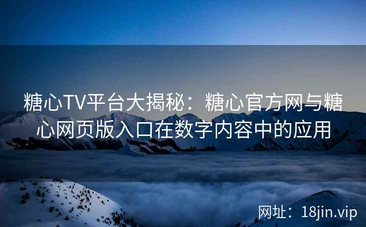 糖心TV平台大揭秘：糖心官方网与糖心网页版入口在数字内容中的应用